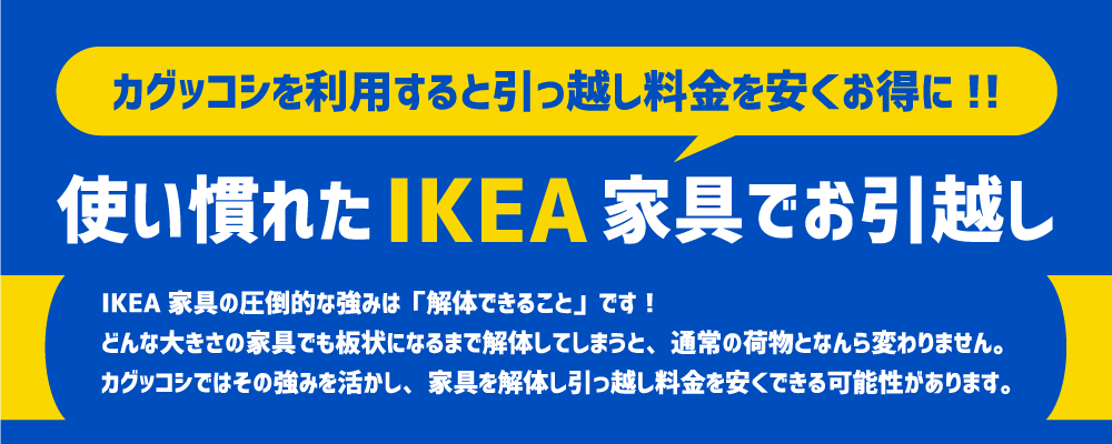 カグッコシでは、IKEA家具こそ「引っ越しに向いてる」+「引っ越し料金を安くできる」と考えています。